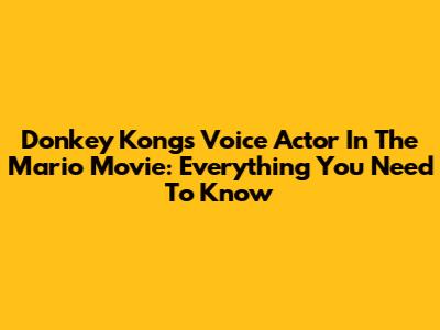Donkey Kong's Voice Actor In The Mario Movie: Everything You Need To Know