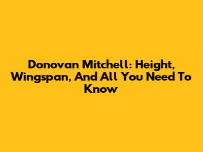 Donovan Mitchell: Height, Wingspan, And All You Need To Know