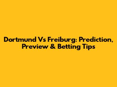 Dortmund Vs Freiburg: Prediction, Preview & Betting Tips