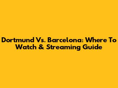Dortmund Vs. Barcelona: Where To Watch & Streaming Guide