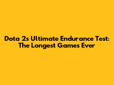 Dota 2's Ultimate Endurance Test: The Longest Games Ever