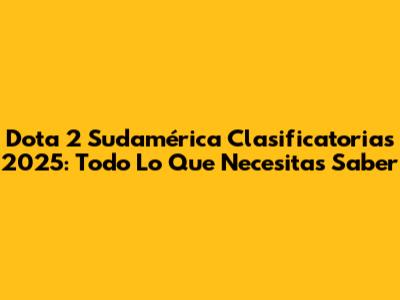 Dota 2 Sudamérica Clasificatorias 2025: Todo Lo Que Necesitas Saber