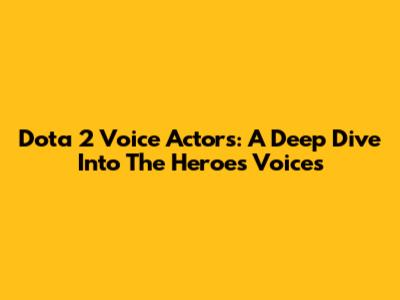 Dota 2 Voice Actors: A Deep Dive Into The Heroes' Voices
