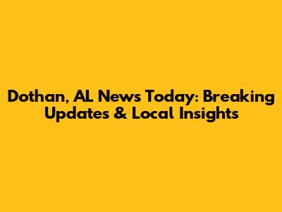 Dothan, AL News Today: Breaking Updates & Local Insights