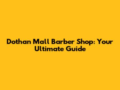 Dothan Mall Barber Shop: Your Ultimate Guide