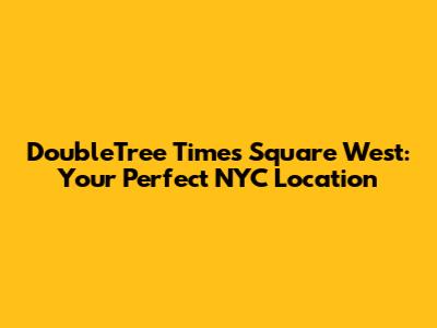DoubleTree Times Square West: Your Perfect NYC Location