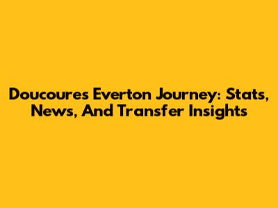 Doucoure's Everton Journey: Stats, News, And Transfer Insights