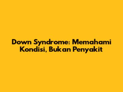 Down Syndrome: Memahami Kondisi, Bukan Penyakit