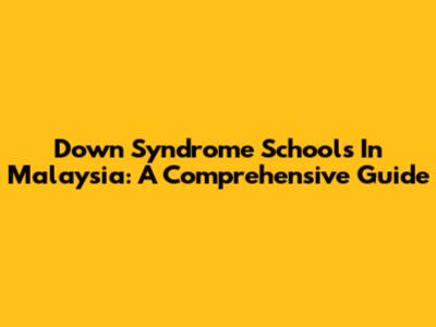 Down Syndrome Schools In Malaysia: A Comprehensive Guide