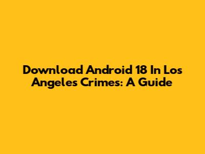 Download Android 18 In Los Angeles Crimes: A Guide