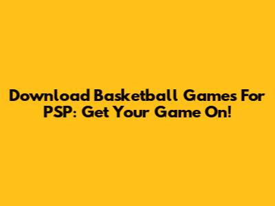Download Basketball Games For PSP: Get Your Game On!