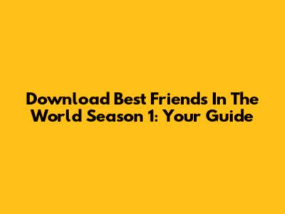 Download Best Friends In The World Season 1: Your Guide