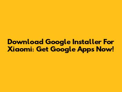 Download Google Installer For Xiaomi: Get Google Apps Now!