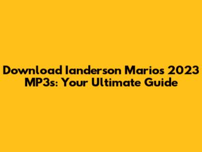 Download Ianderson Mario's 2023 MP3s: Your Ultimate Guide