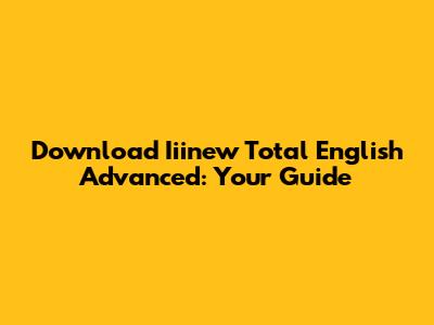 Download Iiinew Total English Advanced: Your Guide