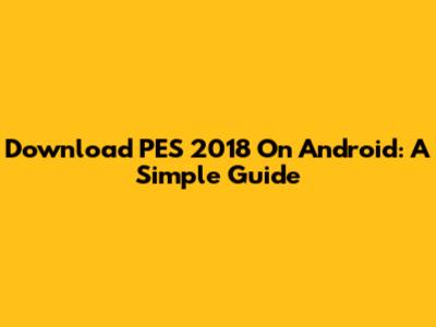 Download PES 2018 On Android: A Simple Guide