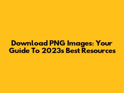 Download PNG Images: Your Guide To 2023's Best Resources