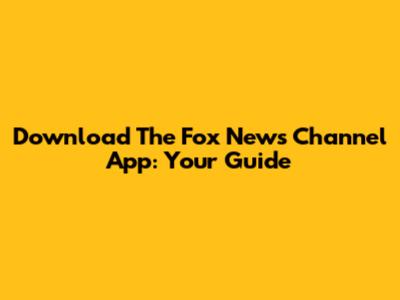 Download The Fox News Channel App: Your Guide