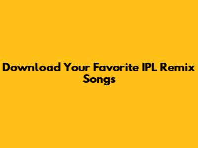 Download Your Favorite IPL Remix Songs