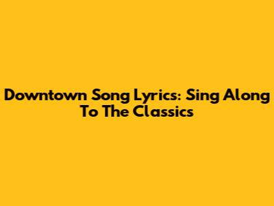 Downtown Song Lyrics: Sing Along To The Classics