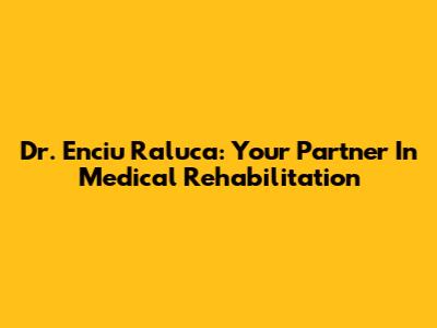 Dr. Enciu Raluca: Your Partner In Medical Rehabilitation