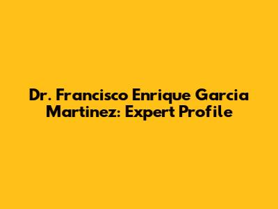 Dr. Francisco Enrique Garcia Martinez: Expert Profile