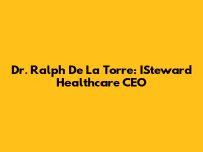 Dr. Ralph De La Torre: ISteward Healthcare CEO