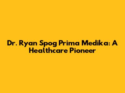 Dr. Ryan Spog Prima Medika: A Healthcare Pioneer