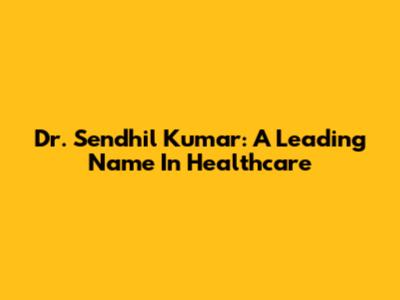 Dr. Sendhil Kumar: A Leading Name In Healthcare