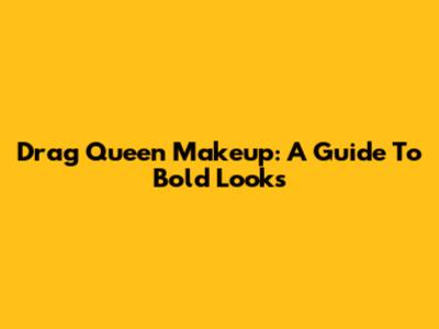 Drag Queen Makeup: A Guide To Bold Looks