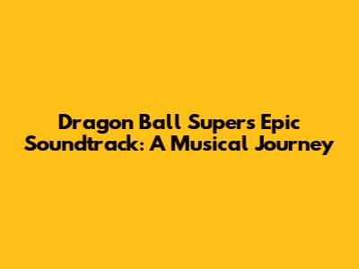 Dragon Ball Super's Epic Soundtrack: A Musical Journey