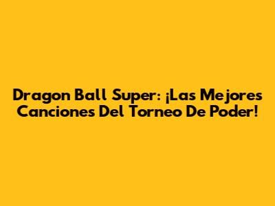 Dragon Ball Super: ¡Las Mejores Canciones Del Torneo De Poder!