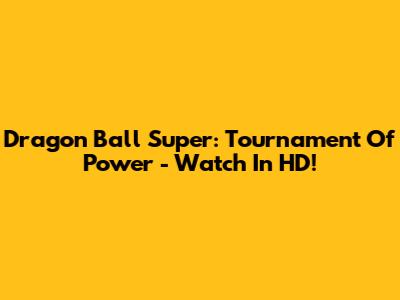 Dragon Ball Super: Tournament Of Power - Watch In HD!