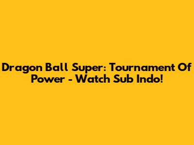 Dragon Ball Super: Tournament Of Power - Watch Sub Indo!