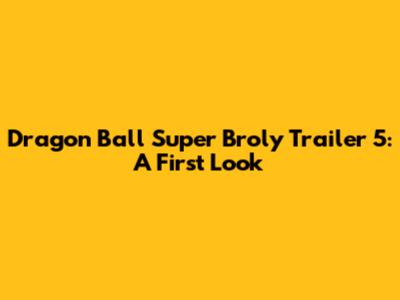 Dragon Ball Super Broly Trailer 5: A First Look