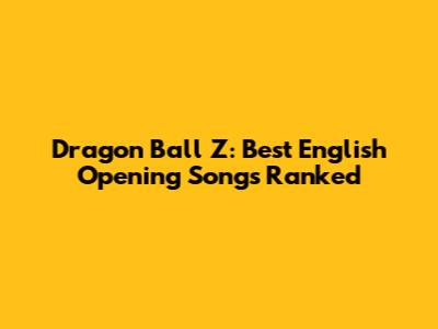 Dragon Ball Z: Best English Opening Songs Ranked