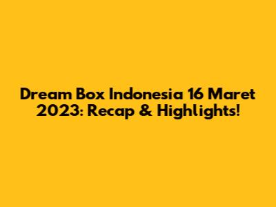 Dream Box Indonesia 16 Maret 2023: Recap & Highlights!