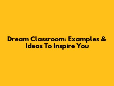 Dream Classroom: Examples & Ideas To Inspire You