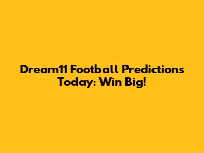 Dream11 Football Predictions Today: Win Big!