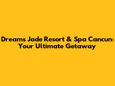 Dreams Jade Resort & Spa Cancun: Your Ultimate Getaway