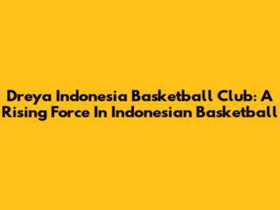 Dreya Indonesia Basketball Club: A Rising Force In Indonesian Basketball