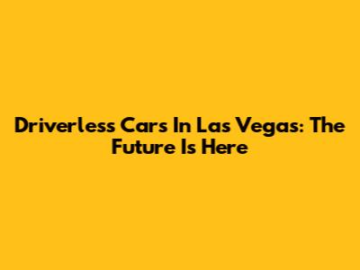 Driverless Cars In Las Vegas: The Future Is Here