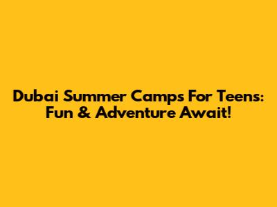 Dubai Summer Camps For Teens: Fun & Adventure Await!