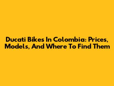 Ducati Bikes In Colombia: Prices, Models, And Where To Find Them