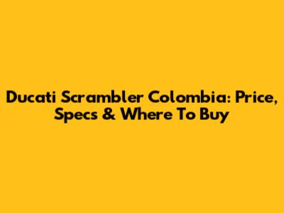 Ducati Scrambler Colombia: Price, Specs & Where To Buy