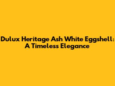 Dulux Heritage Ash White Eggshell: A Timeless Elegance