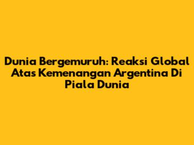 Dunia Bergemuruh: Reaksi Global Atas Kemenangan Argentina Di Piala Dunia