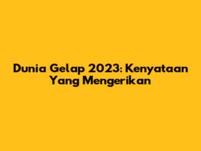 Dunia Gelap 2023: Kenyataan Yang Mengerikan
