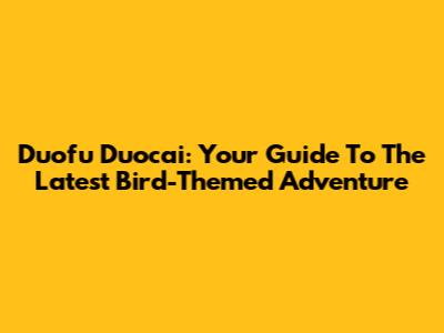 Duofu Duocai: Your Guide To The Latest Bird-Themed Adventure