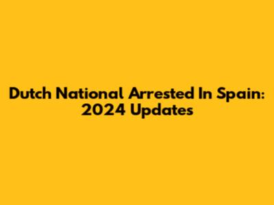 Dutch National Arrested In Spain: 2024 Updates